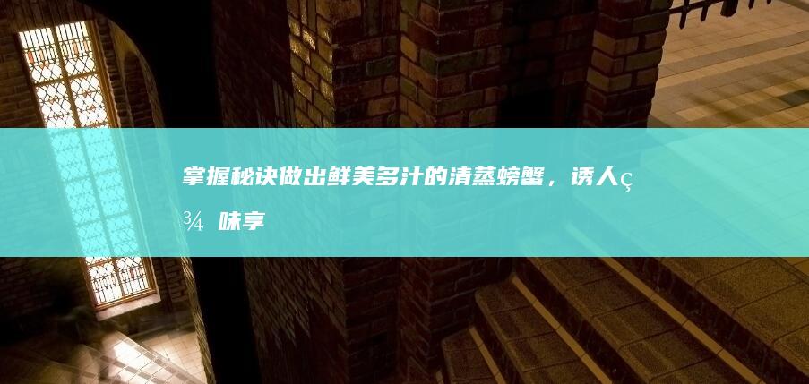 掌握秘诀：做出鲜美多汁的清蒸螃蟹，诱人美味享不停！